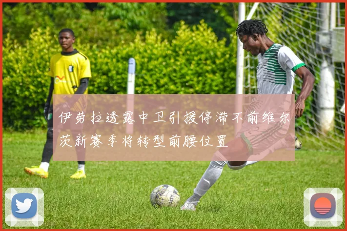 伊劳拉透露中卫引援停滞不前维尔茨新赛季将转型前腰位置