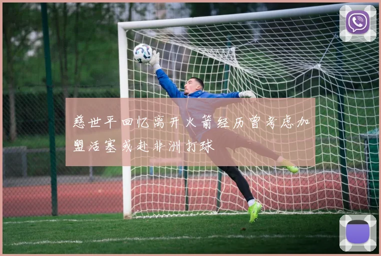 慈世平回忆离开火箭经历曾考虑加盟活塞或赴非洲打球