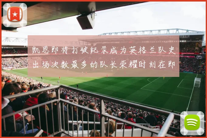 凯恩即将打破纪录成为英格兰队史出场次数最多的队长荣耀时刻在即