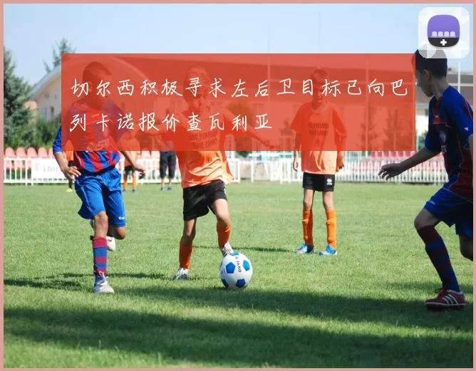切尔西积极寻求左后卫目标已向巴列卡诺报价查瓦利亚