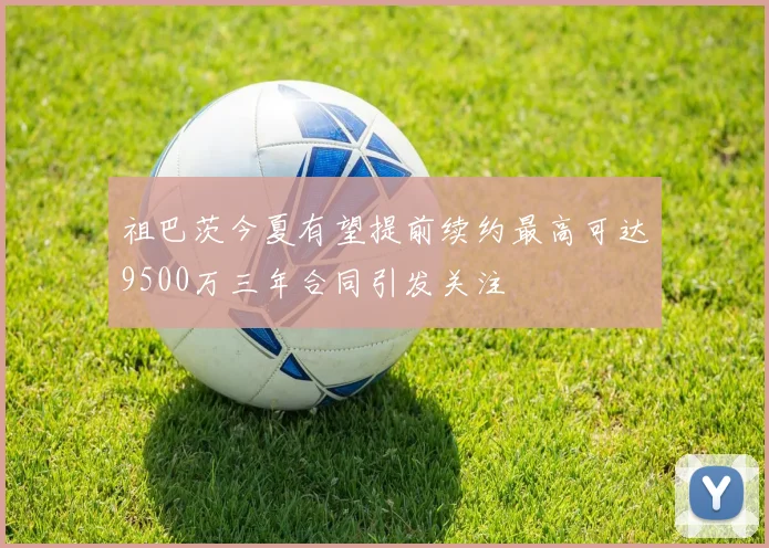 祖巴茨今夏有望提前续约最高可达9500万三年合同引发关注