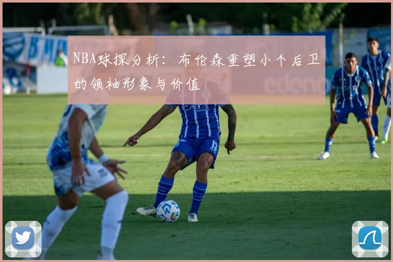 NBA球探分析：布伦森重塑小个后卫的领袖形象与价值