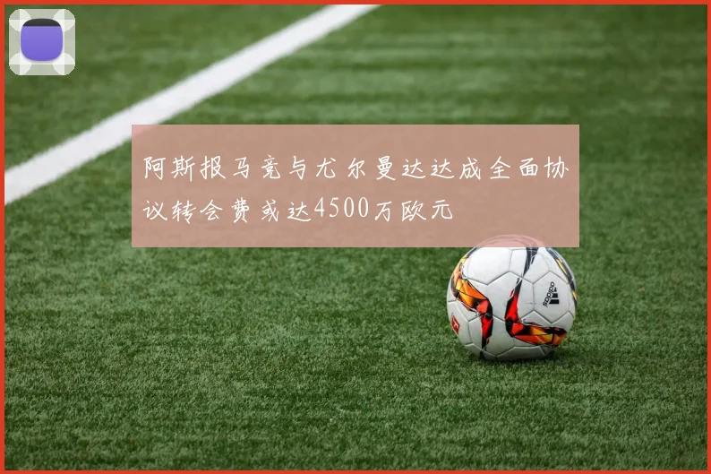 阿斯报马竞与尤尔曼达达成全面协议转会费或达4500万欧元