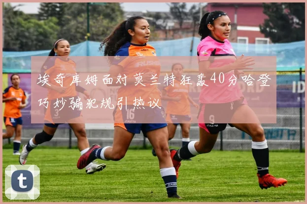 埃奇库姆面对莫兰特狂轰40分哈登巧妙骗犯规引热议