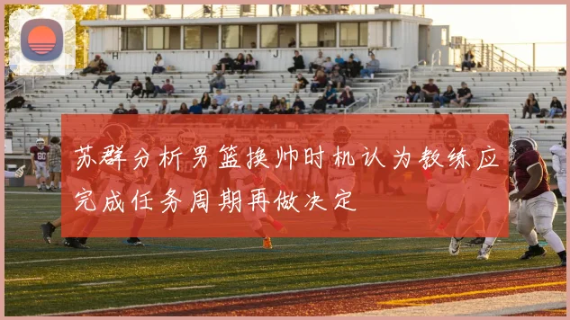 苏群分析男篮换帅时机认为教练应完成任务周期再做决定
