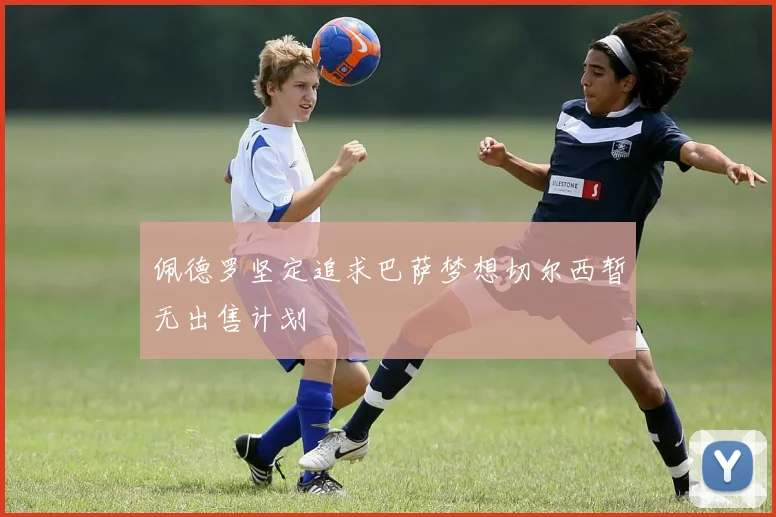 佩德罗坚定追求巴萨梦想切尔西暂无出售计划
