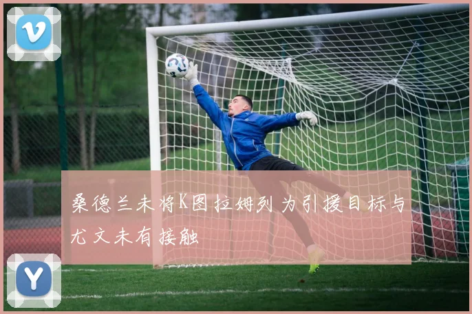 桑德兰未将K图拉姆列为引援目标与尤文未有接触