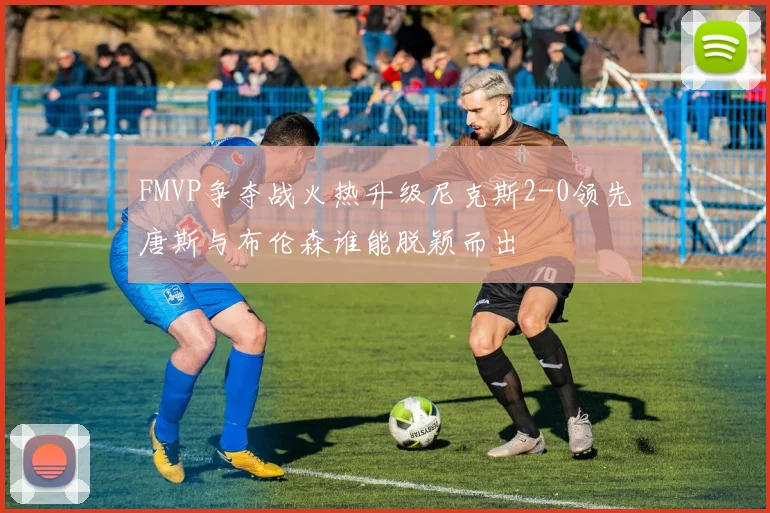 FMVP争夺战火热升级尼克斯2-0领先唐斯与布伦森谁能脱颖而出